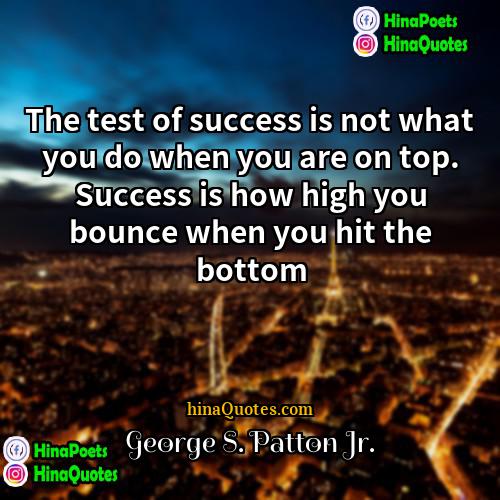 George S Patton Jr Quotes | The test of success is not what